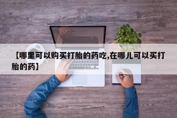 私人药店打胎药【哪里可以购买打胎的药吃,在哪儿可以买打胎的药】