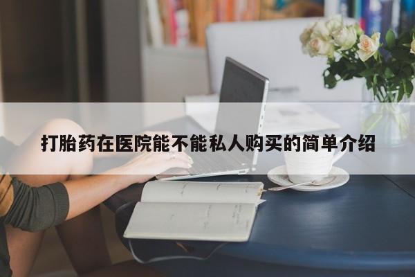 私人药店打胎药打胎药在医院能不能私人购买的简单介绍