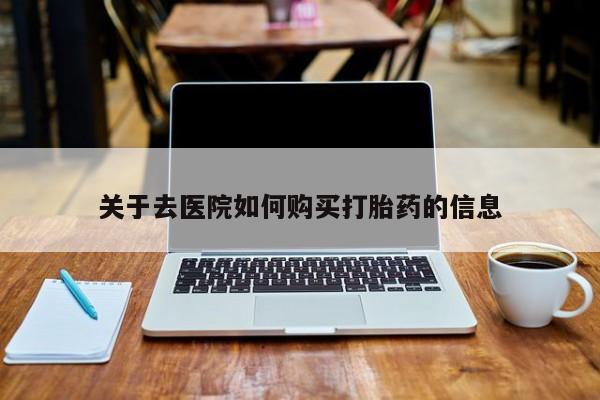 私人药店打胎药关于去医院如何购买打胎药的信息