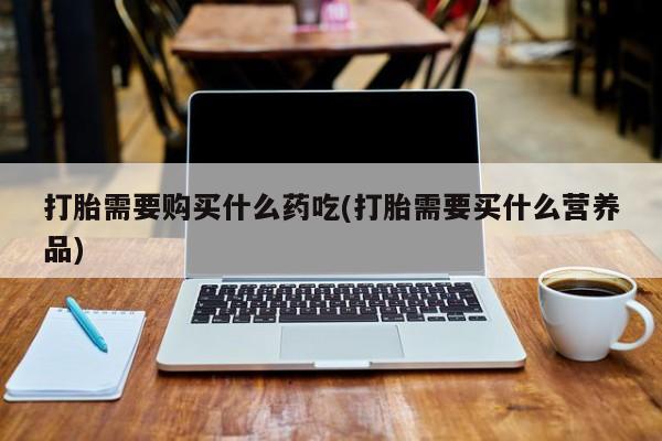 私人药店打胎药打胎需要购买什么药吃(打胎需要买什么营养品)