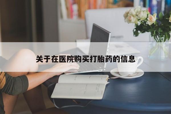 私人药店打胎药关于在医院购买打胎药的信息