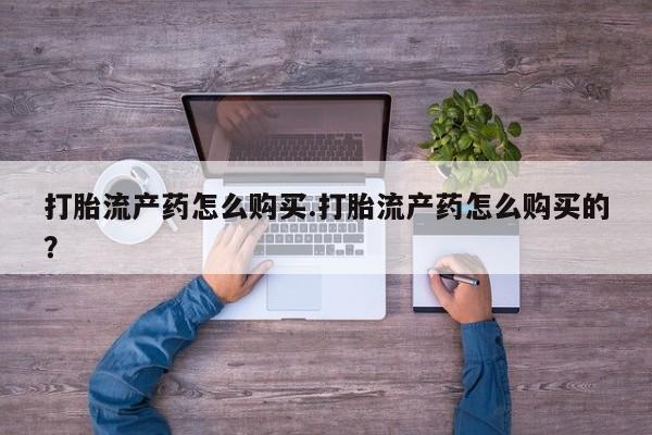 私人药店打胎药打胎流产药怎么购买.打胎流产药怎么购买的？